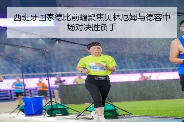 西班牙国家德比前瞻聚焦贝林厄姆与德容中场对决胜负手