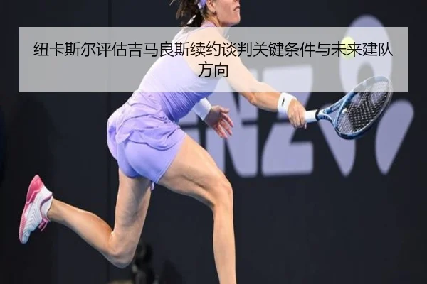 纽卡斯尔评估吉马良斯续约谈判关键条件与未来建队方向