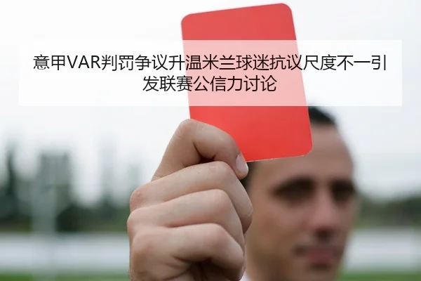 意甲VAR判罚争议升温米兰球迷抗议尺度不一引发联赛公信力讨论