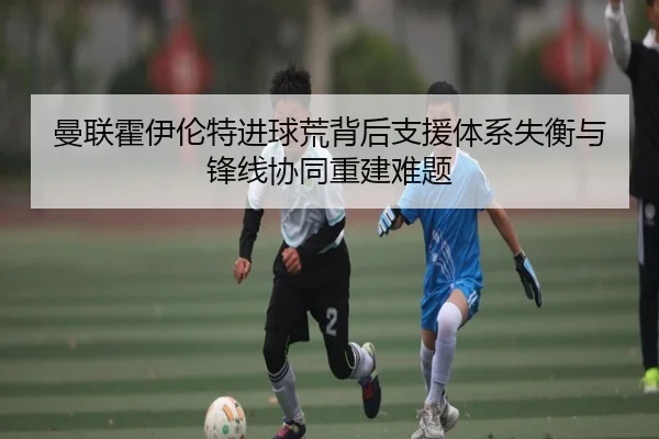 曼联霍伊伦特进球荒背后支援体系失衡与锋线协同重建难题