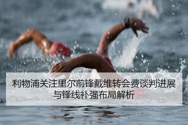 利物浦关注里尔前锋戴维转会费谈判进展与锋线补强布局解析