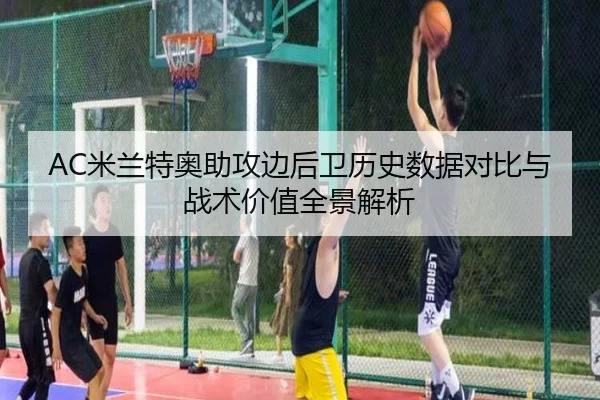 AC米兰特奥助攻边后卫历史数据对比与战术价值全景解析