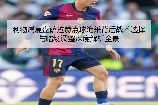 利物浦复盘萨拉赫点球绝杀背后战术选择与临场调整深度解析全景