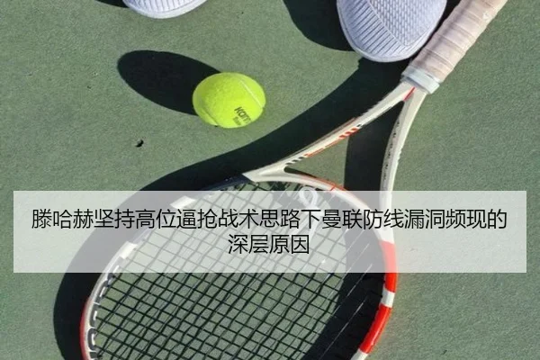 滕哈赫坚持高位逼抢战术思路下曼联防线漏洞频现的深层原因