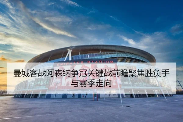 曼城客战阿森纳争冠关键战前瞻聚焦胜负手与赛季走向