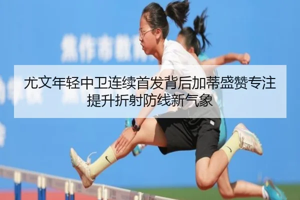 尤文年轻中卫连续首发背后加蒂盛赞专注提升折射防线新气象