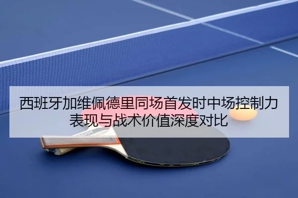 西班牙加维佩德里同场首发时中场控制力表现与战术价值深度对比