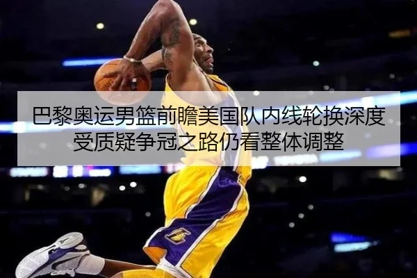 巴黎奥运男篮前瞻美国队内线轮换深度受质疑争冠之路仍看整体调整