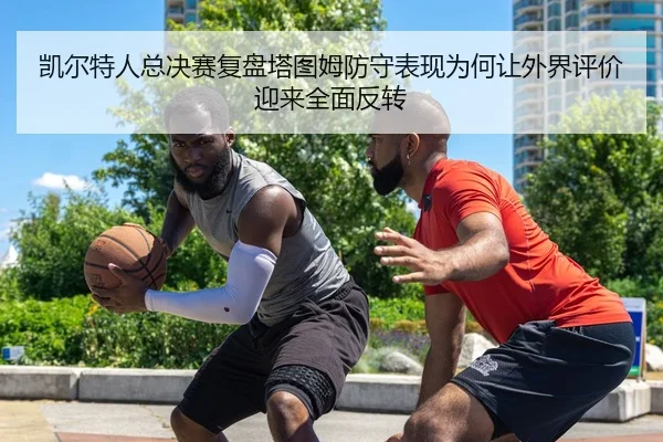 凯尔特人总决赛复盘塔图姆防守表现为何让外界评价迎来全面反转