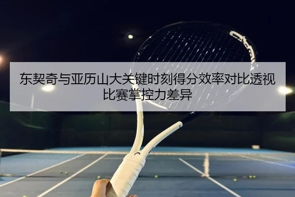 东契奇与亚历山大关键时刻得分效率对比透视比赛掌控力差异