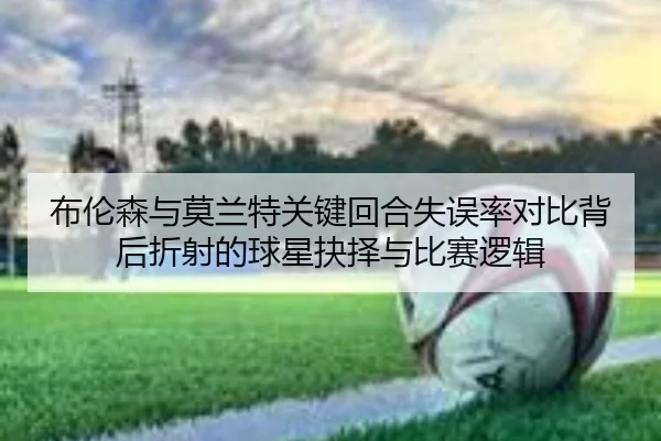 布伦森与莫兰特关键回合失误率对比背后折射的球星抉择与比赛逻辑